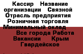 Кассир › Название организации ­ Связной › Отрасль предприятия ­ Розничная торговля › Минимальный оклад ­ 25 000 - Все города Работа » Вакансии   . Крым,Гвардейское